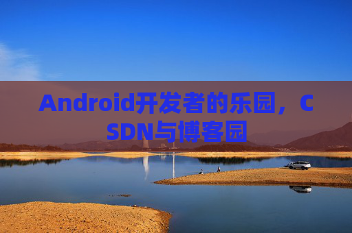 Android开发者的乐园，CSDN与博客园