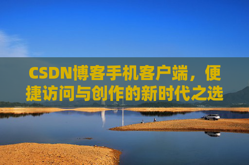 CSDN博客手机客户端，便捷访问与创作的新时代之选